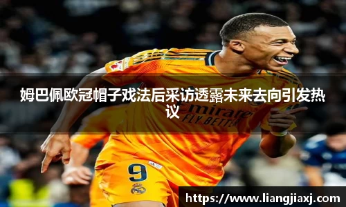 姆巴佩欧冠帽子戏法后采访透露未来去向引发热议
