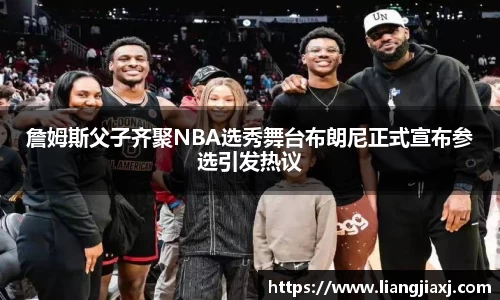 詹姆斯父子齐聚NBA选秀舞台布朗尼正式宣布参选引发热议