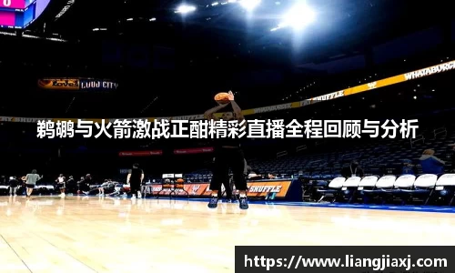 鹈鹕与火箭激战正酣精彩直播全程回顾与分析