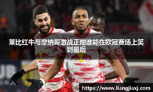 莱比红牛与摩纳哥激战正酣谁能在欧冠赛场上笑到最后